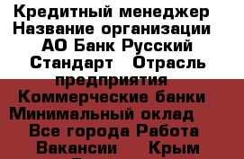 Кредитный менеджер › Название организации ­ АО Банк Русский Стандарт › Отрасль предприятия ­ Коммерческие банки › Минимальный оклад ­ 1 - Все города Работа » Вакансии   . Крым,Белогорск